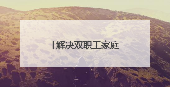 解决双职工家庭托育痛点：让三岁以下孩子“有地儿托”“托得好”