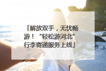 解放双手，无忧畅游！“轻松游河北”行李寄递服务上线