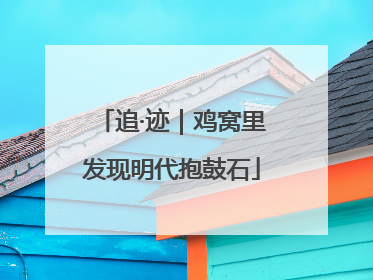 追·迹｜鸡窝里发现明代抱鼓石