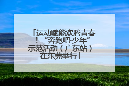 运动赋能欢腾青春！“奔跑吧·少年”示范活动（广东站）在东莞举行