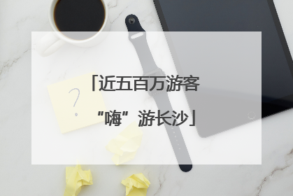 近五百万游客“嗨”游长沙