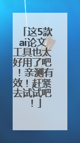 这5款ai论文工具也太好用了吧！亲测有效！赶紧去试试吧！