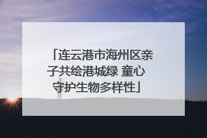 连云港市海州区亲子共绘港城绿 童心守护生物多样性