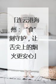 连云港海州：“食”刻守护，让舌尖上的烟火更安心