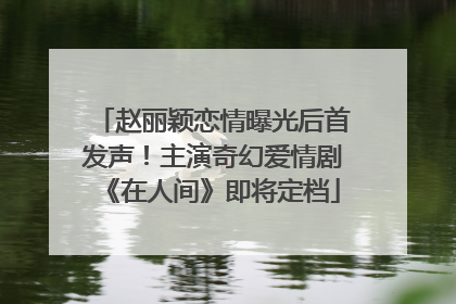 赵丽颖恋情曝光后首发声！主演奇幻爱情剧《在人间》即将定档