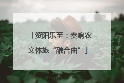 资阳乐至：奏响农文体旅“融合曲”