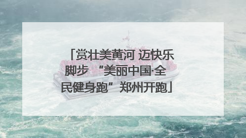 赏壮美黄河 迈快乐脚步 “美丽中国·全民健身跑”郑州开跑