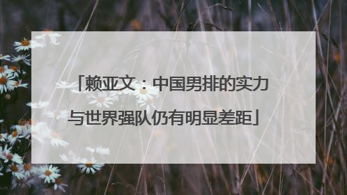 赖亚文：中国男排的实力与世界强队仍有明显差距