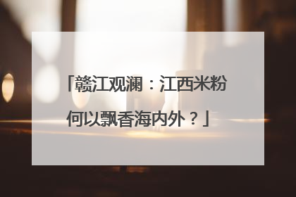 赣江观澜：江西米粉何以飘香海内外？