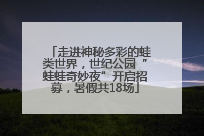 走进神秘多彩的蛙类世界，世纪公园“蛙蛙奇妙夜”开启招募，暑假共18场