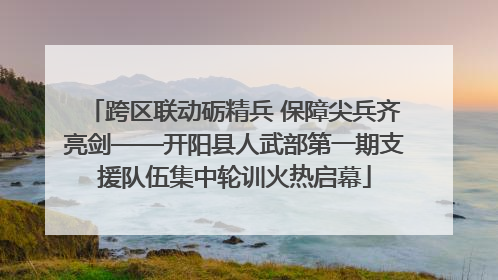 跨区联动砺精兵 保障尖兵齐亮剑——开阳县人武部第一期支援队伍集中轮训火热启幕