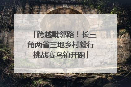 跨越毗邻路！长三角两省三地乡村毅行挑战赛乌镇开跑