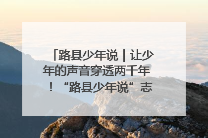 路县少年说｜让少年的声音穿透两千年！“路县少年说”志愿讲解招募启动