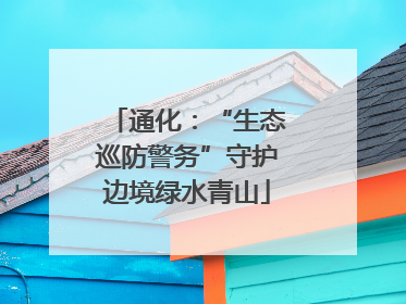 通化：“生态巡防警务”守护边境绿水青山