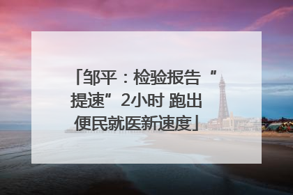 邹平：检验报告“提速”2小时 跑出便民就医新速度