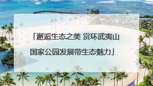 邂逅生态之美 赏环武夷山国家公园发展带生态魅力