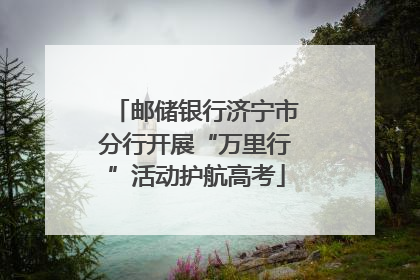 邮储银行济宁市分行开展“万里行”活动护航高考