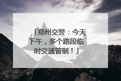 郑州交警：今天下午，多个路段临时交通管制！