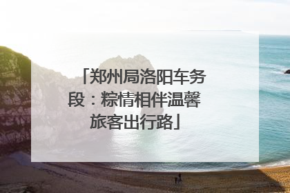 郑州局洛阳车务段：粽情相伴温馨旅客出行路