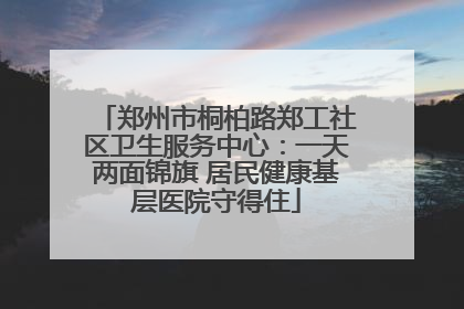 郑州市桐柏路郑工社区卫生服务中心：一天两面锦旗 居民健康基层医院守得住