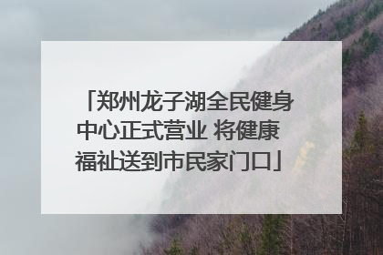 郑州龙子湖全民健身中心正式营业 将健康福祉送到市民家门口
