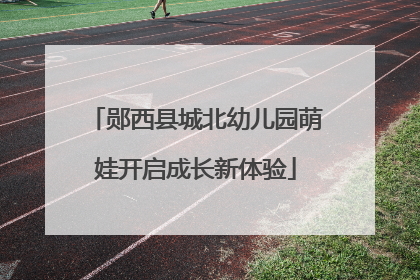 郧西县城北幼儿园萌娃开启成长新体验