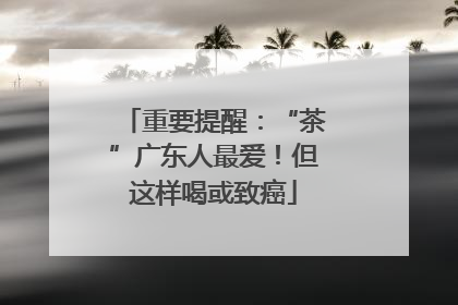 重要提醒：“茶”广东人最爱！但这样喝或致癌