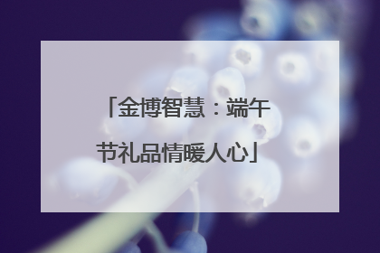 金博智慧：端午节礼品情暖人心