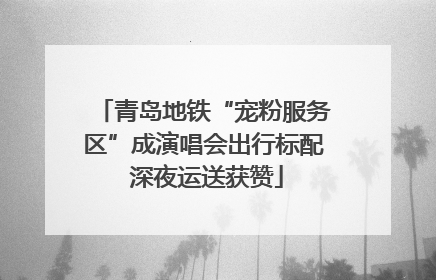 青岛地铁“宠粉服务区”成演唱会出行标配 深夜运送获赞