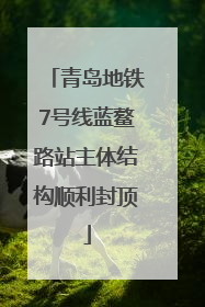 青岛地铁7号线蓝鳌路站主体结构顺利封顶