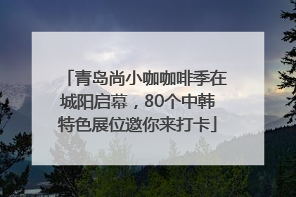 青岛尚小咖咖啡季在城阳启幕，80个中韩特色展位邀你来打卡