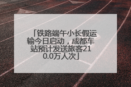 铁路端午小长假运输今日启动，成都车站预计发送旅客210.0万人次