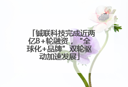 铖联科技完成近两亿B+轮融资，“全球化+品牌”双轮驱动加速发展