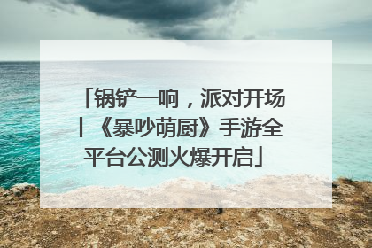 锅铲一响，派对开场丨《暴吵萌厨》手游全平台公测火爆开启