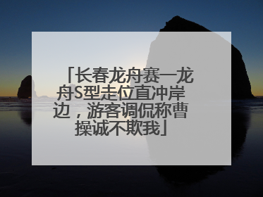 长春龙舟赛一龙舟S型走位直冲岸边，游客调侃称曹操诚不欺我