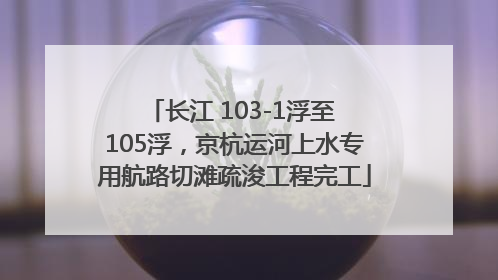 长江 103-1浮至 105浮，京杭运河上水专用航路切滩疏浚工程完工