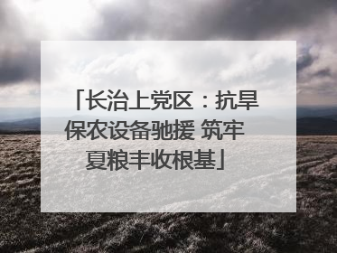 长治上党区：抗旱保农设备驰援 筑牢夏粮丰收根基