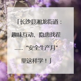 长沙县湘龙街道：趣味互动、隐患找茬……“安全生产月”里这样学！