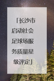 长沙市启动社会足球场服务质量星级评定