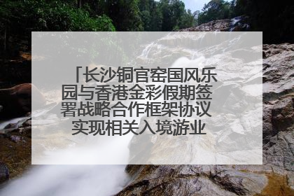 长沙铜官窑国风乐园与香港金彩假期签署战略合作框架协议 实现相关入境游业务增收超亿元