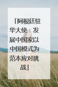 阿根廷驻华大使：发展中国家以中国模式为范本应对挑战