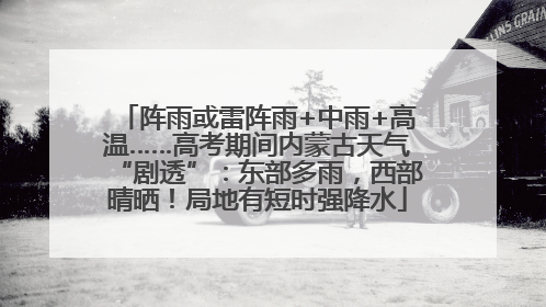 阵雨或雷阵雨+中雨+高温……高考期间内蒙古天气“剧透”：东部多雨，西部晴晒！局地有短时强降水