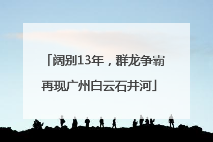 阔别13年，群龙争霸再现广州白云石井河