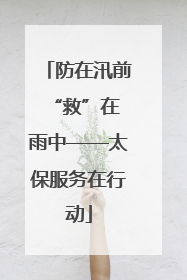 防在汛前 “救”在雨中——太保服务在行动