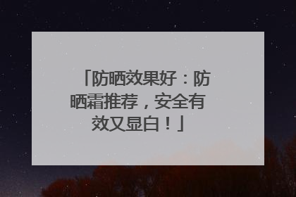 防晒效果好：防晒霜推荐，安全有效又显白！