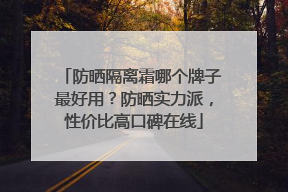 防晒隔离霜哪个牌子最好用？防晒实力派，性价比高口碑在线