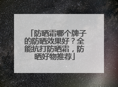 防晒霜哪个牌子的防晒效果好？全能抗打防晒霜，防晒好物推荐