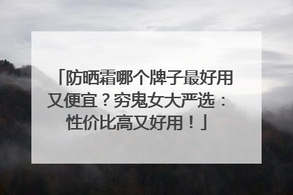 防晒霜哪个牌子最好用又便宜？穷鬼女大严选：性价比高又好用！
