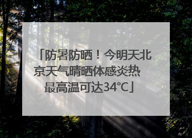 防暑防晒！今明天北京天气晴晒体感炎热 最高温可达34℃