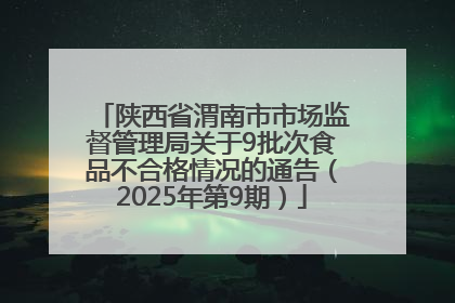 陕西省渭南市市场监督管理局关于9批次食品不合格情况的通告（2025年第9期）